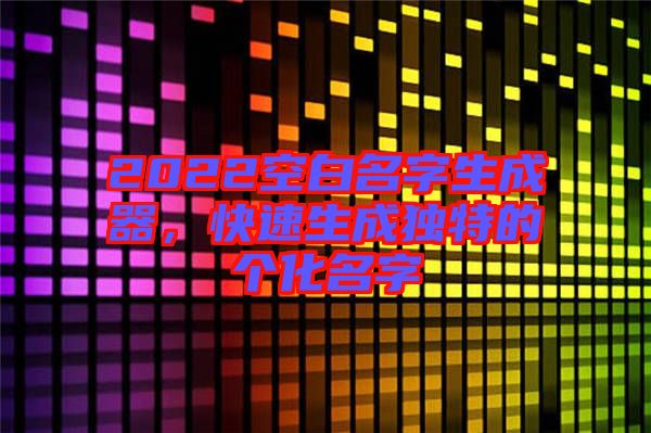2022空白名字生成器，快速生成獨(dú)特的個(gè)化名字