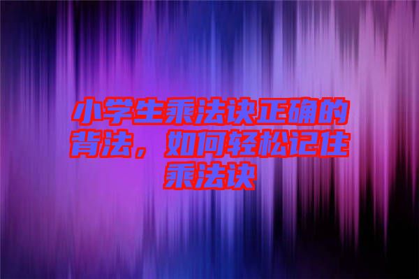 小學生乘法訣正確的背法，如何輕松記住乘法訣