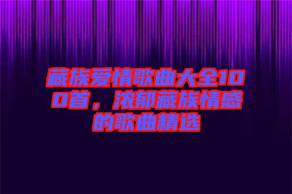 藏族愛情歌曲大全100首，濃郁藏族情感的歌曲精選