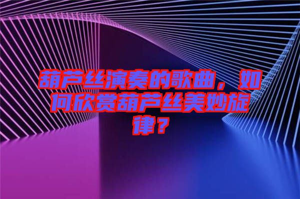 葫蘆絲演奏的歌曲，如何欣賞葫蘆絲美妙旋律？