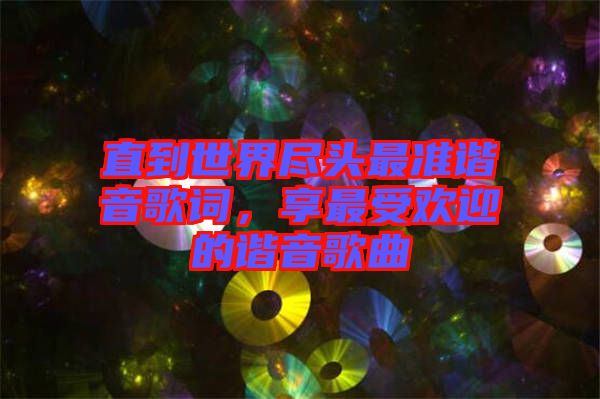 直到世界盡頭最準(zhǔn)諧音歌詞，享最受歡迎的諧音歌曲