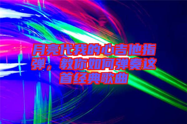 月亮代我的心吉他指彈，教你如何彈奏這首經(jīng)典歌曲