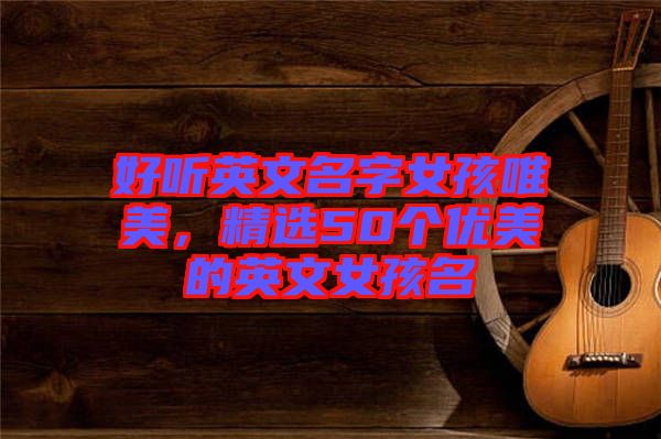 好聽英文名字女孩唯美，精選50個優(yōu)美的英文女孩名
