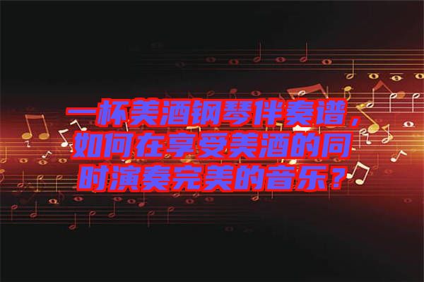 一杯美酒鋼琴伴奏譜，如何在享受美酒的同時(shí)演奏完美的音樂？
