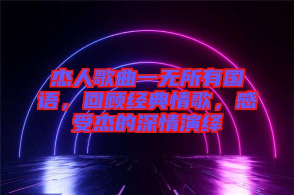 杰人歌曲一無所有國語，回顧經典情歌，感受杰的深情演繹