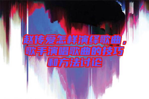 趙傳愛怎樣演繹歌曲，歌手演唱歌曲的技巧和方法討論