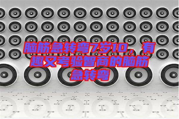 腦筋急轉彎7歲10，有趣又考驗智商的腦筋急轉彎