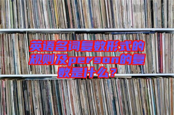 英語(yǔ)名詞復(fù)數(shù)形式的規(guī)則及person的復(fù)數(shù)是什么？