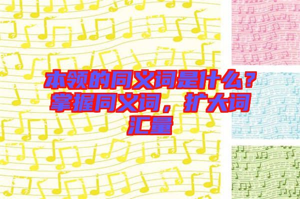 本領(lǐng)的同義詞是什么？掌握同義詞，擴(kuò)大詞匯量