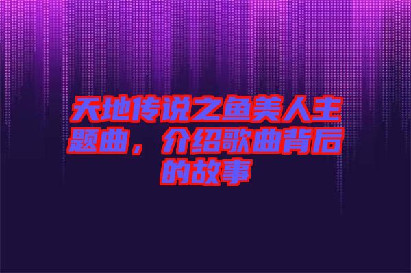 天地傳說之魚美人主題曲，介紹歌曲背后的故事
