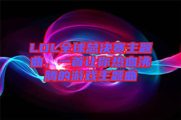 LOL全球總決賽主題曲，一首讓你熱血沸騰的游戲主題曲