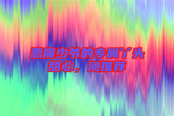 惡魔少爺的專屬丫頭甜心，閱推薦