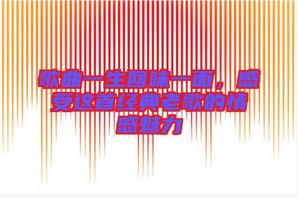 歌曲一生回味一面，感受這首經典老歌的情感魅力