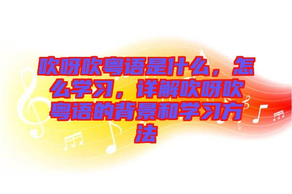 吹呀吹粵語是什么，怎么學(xué)習(xí)，詳解吹呀吹粵語的背景和學(xué)習(xí)方法