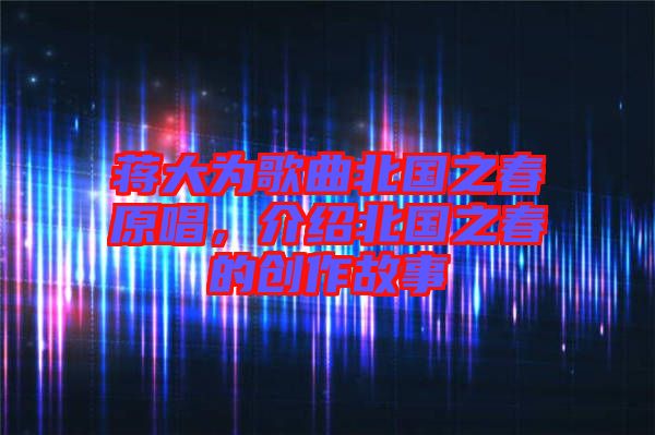 蔣大為歌曲北國(guó)之春原唱，介紹北國(guó)之春的創(chuàng)作故事