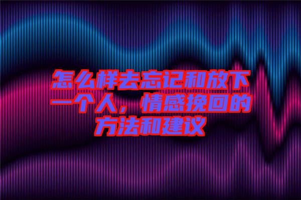 怎么樣去忘記和放下一個(gè)人，情感挽回的方法和建議