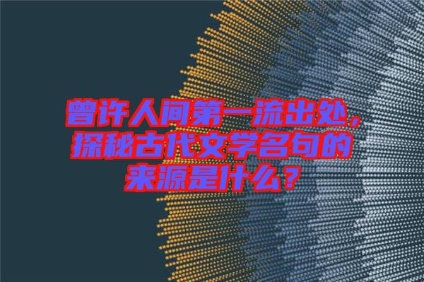 曾許人間第一流出處，探秘古代文學名句的來源是什么？
