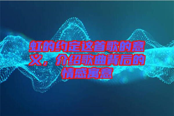 虹的約定這首歌的意義，介紹歌曲背后的情感寓意