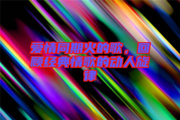 愛情同期火的歌，回顧經典情歌的動人旋律