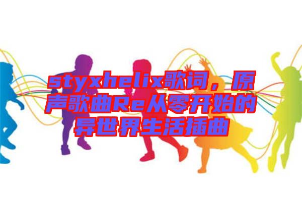 styxhelix歌詞，原聲歌曲Re從零開(kāi)始的異世界生活插曲