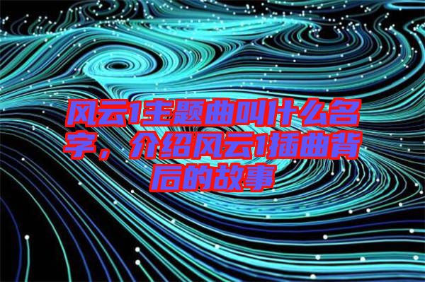 風云1主題曲叫什么名字，介紹風云1插曲背后的故事