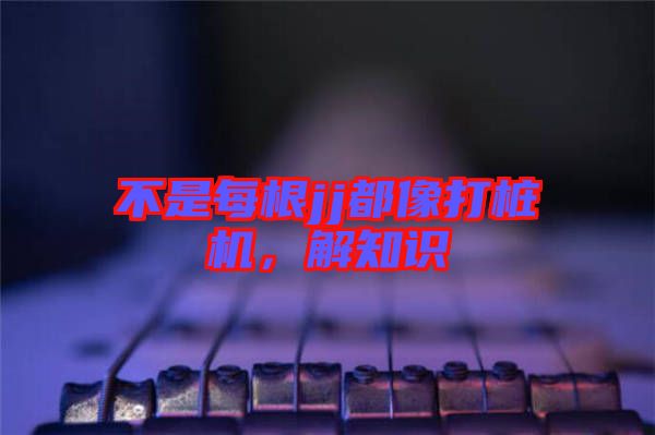 不是每根jj都像打樁機，解知識
