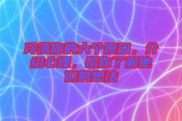 冷落你的六個原因，介紹心理，幫你了解他們的想法