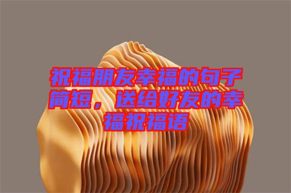 祝福朋友幸福的句子簡短，送給好友的幸福祝福語