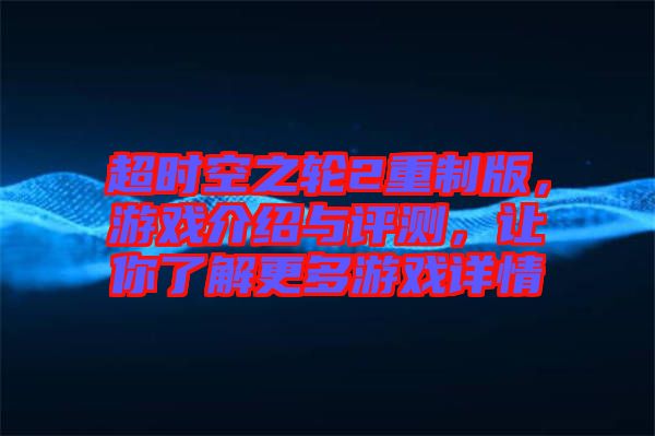 超時空之輪2重制版，游戲介紹與評測，讓你了解更多游戲詳情