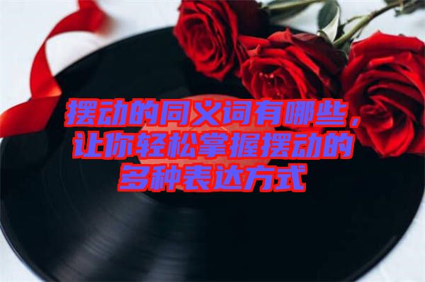 擺動的同義詞有哪些，讓你輕松掌握擺動的多種表達方式