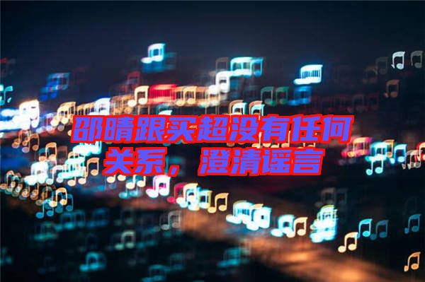邵晴跟買超沒有任何關(guān)系，澄清謠言