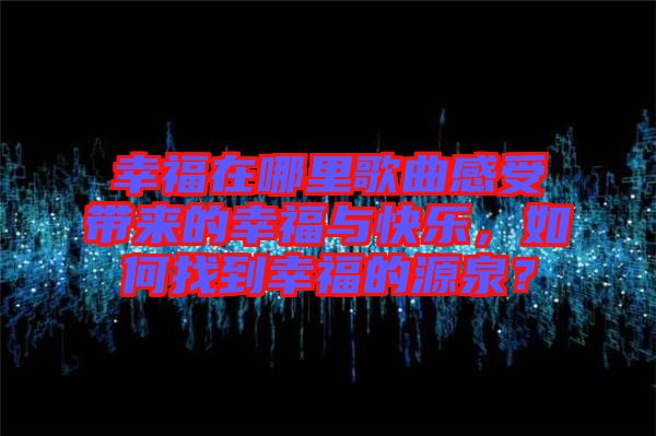 幸福在哪里歌曲感受帶來的幸福與快樂，如何找到幸福的源泉？