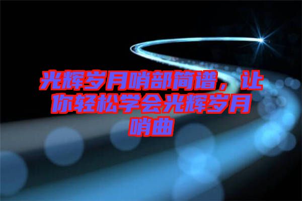 光輝歲月哨部簡譜，讓你輕松學(xué)會(huì)光輝歲月哨曲