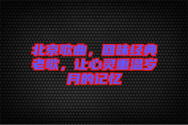 北京歌曲，回味經(jīng)典老歌，讓心靈重溫歲月的記憶