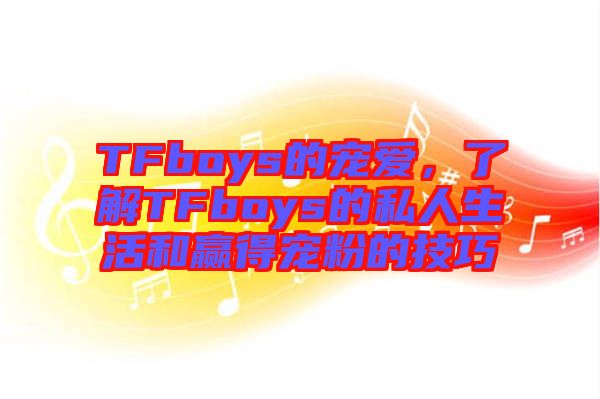 TFboys的寵愛，了解TFboys的私人生活和贏得寵粉的技巧