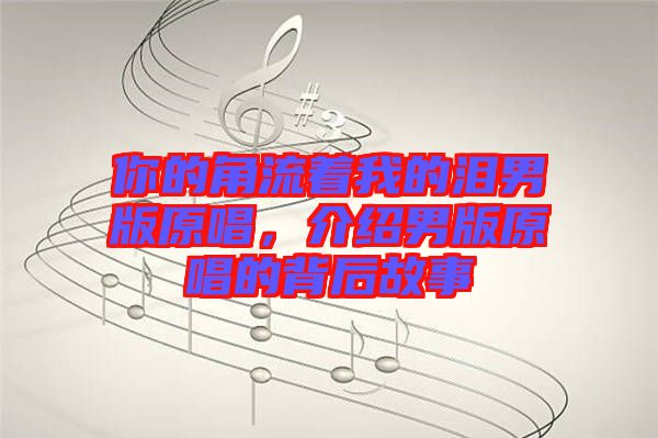 你的角流著我的淚男版原唱，介紹男版原唱的背后故事
