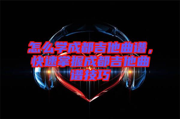 怎么學成都吉他曲譜，快速掌握成都吉他曲譜技巧