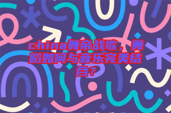 china舞帝戰歌，舞蹈如何與音樂完美結合？
