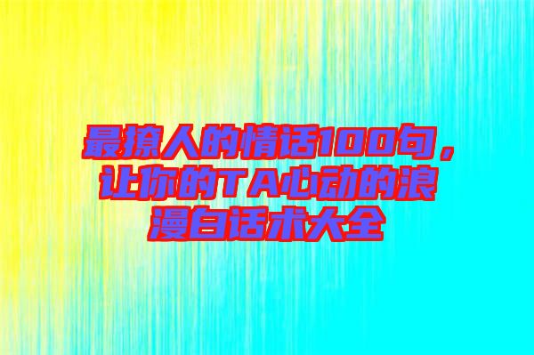最撩人的情話100句，讓你的TA心動的浪漫白話術大全