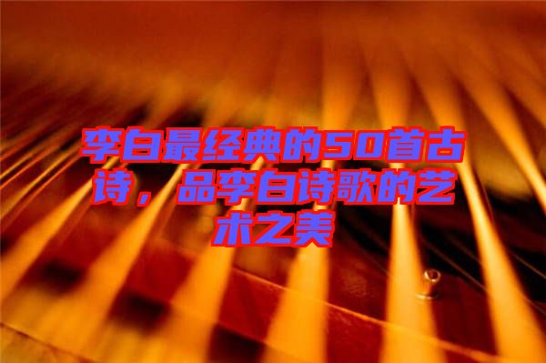 李白最經典的50首古詩，品李白詩歌的藝術之美