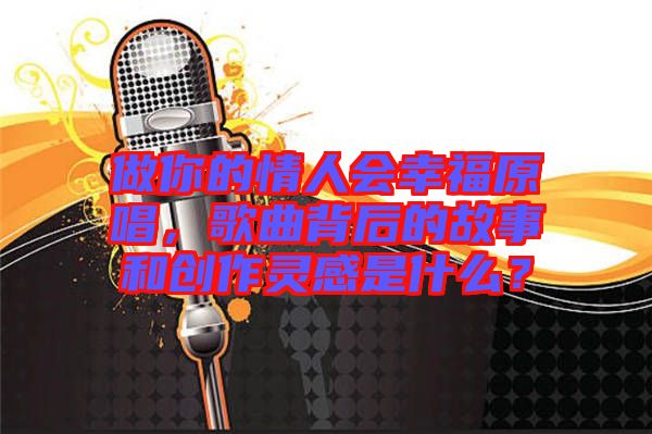 做你的情人會幸福原唱，歌曲背后的故事和創(chuàng)作靈感是什么？