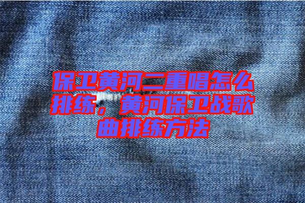 保衛黃河二重唱怎么排練，黃河保衛戰歌曲排練方法