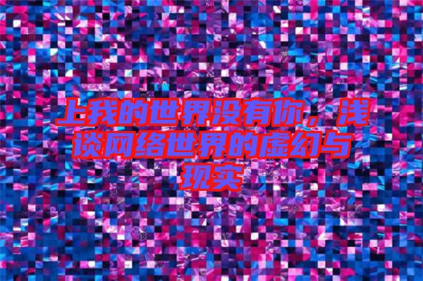 上我的世界沒有你，淺談網絡世界的虛幻與現實