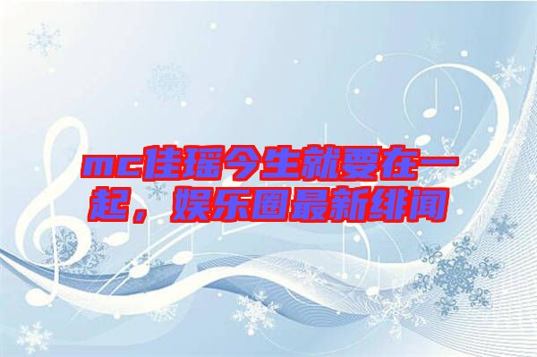 mc佳瑤今生就要在一起，娛樂圈最新緋聞