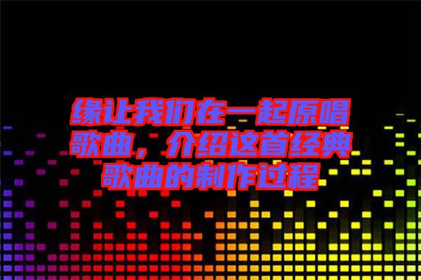 緣讓我們在一起原唱歌曲，介紹這首經典歌曲的制作過程