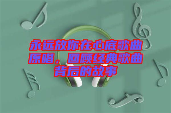 永遠放你在心底歌曲原唱，回顧經典歌曲背后的故事
