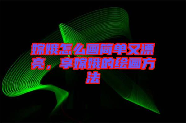 嫦娥怎么畫簡單又漂亮，享嫦娥的繪畫方法