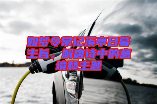 如夢令常記溪亭日暮主旨，解唐詩中的意境和主題