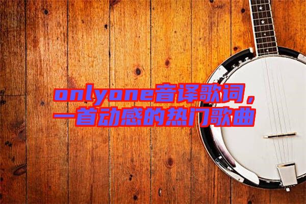 onlyone音譯歌詞，一首動感的熱門歌曲
