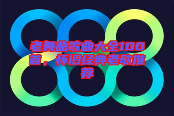 老舞曲歌曲大全100首，懷舊經(jīng)典老歌推薦